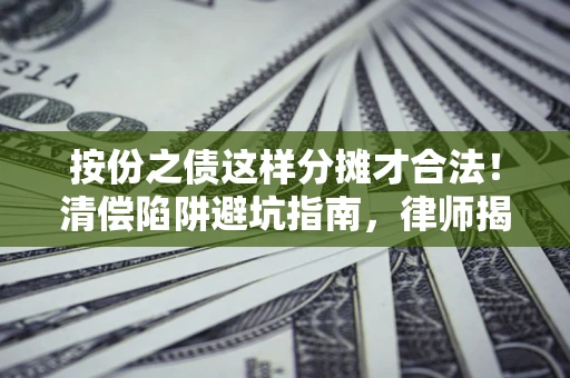 济南按份之债这样分摊才合法！清偿陷阱避坑指南，律师揭秘关键条款