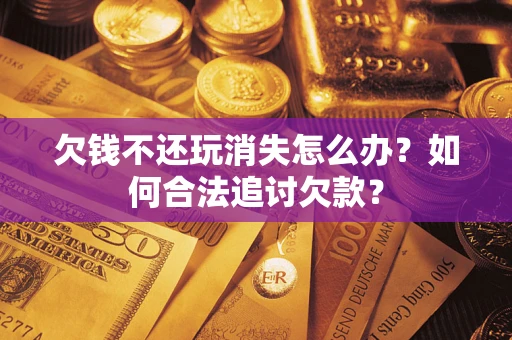 济南欠钱不还玩消失怎么办？如何合法追讨欠款？