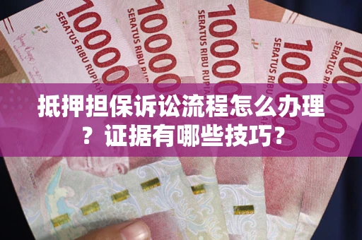 济南抵押担保诉讼流程怎么办理？证据有哪些技巧？