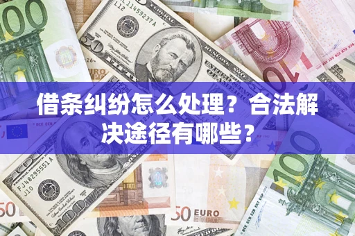 济南借条纠纷怎么处理？合法解决途径有哪些？