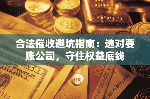 济南合法催收避坑指南：选对要账公司，守住权益底线