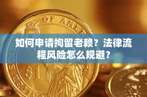 济南如何申请拘留老赖？法律流程风险怎么规避？