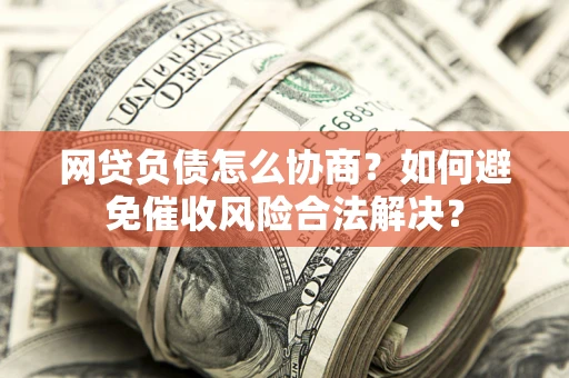 济南网贷负债怎么协商？如何避免催收风险合法解决？