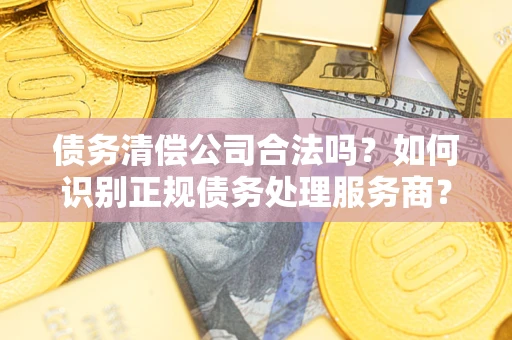 济南债务清偿公司合法吗？如何识别正规债务处理服务商？