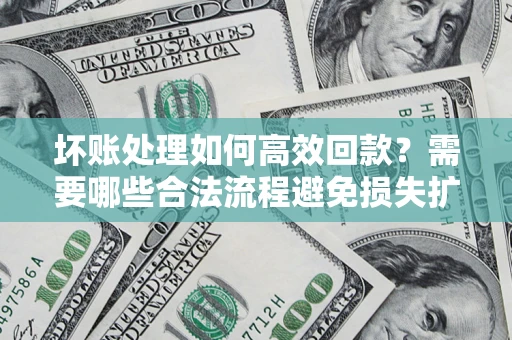 济南坏账处理如何高效回款？需要哪些合法流程避免损失扩大？
