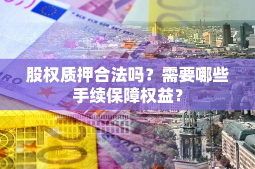 济南股权质押合法吗？需要哪些手续保障权益？