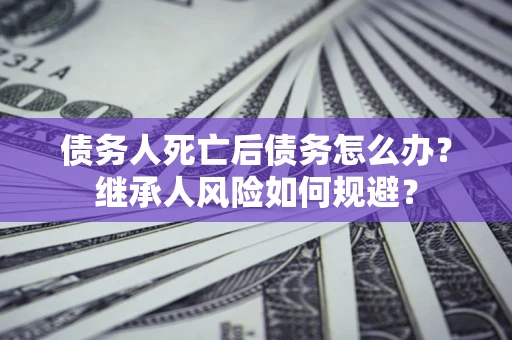 济南债务人死亡后债务怎么办？继承人风险如何规避？
