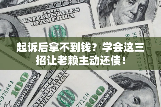 济南起诉后拿不到钱？学会这三招让老赖主动还债！