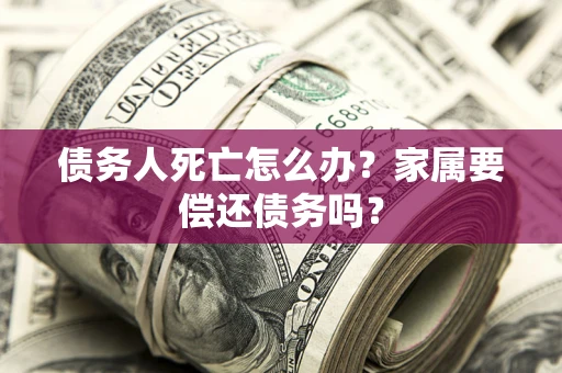 济南债务人死亡怎么办？家属要偿还债务吗？