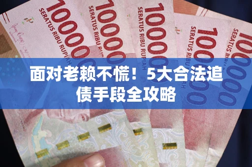 济南面对老赖不慌！5大合法追债手段全攻略