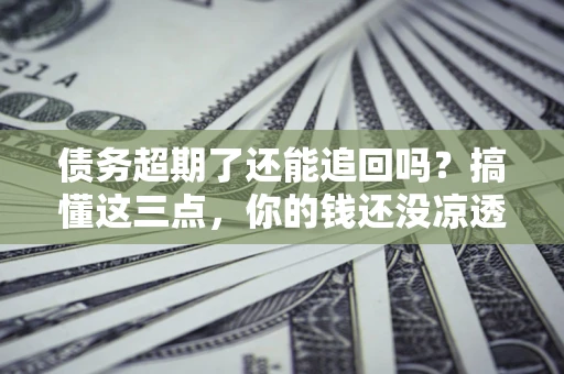 济南债务超期了还能追回吗？搞懂这三点，你的钱还没凉透
