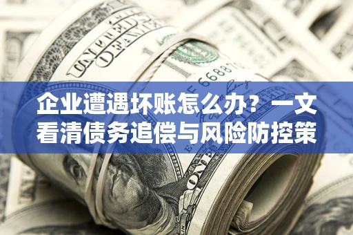 济南企业遭遇坏账怎么办？一文看清债务追偿与风险防控策略
