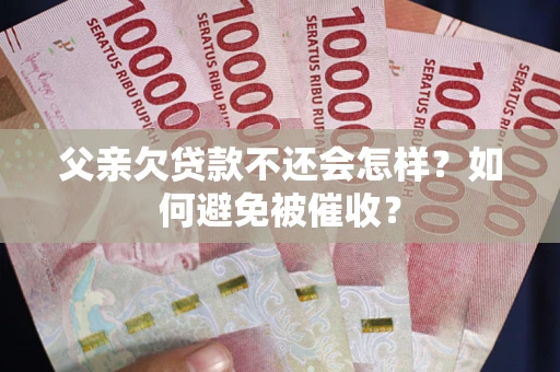 济南父亲欠贷款不还会怎样？如何避免被催收？