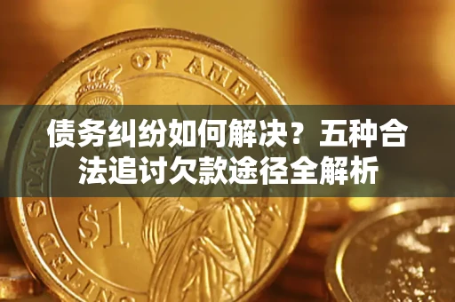济南债务纠纷如何解决？五种合法追讨欠款途径全解析