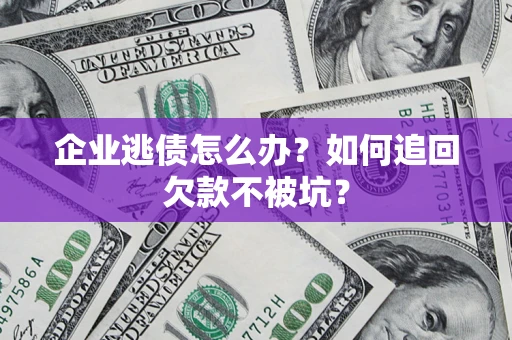 济南企业逃债怎么办？如何追回欠款不被坑？