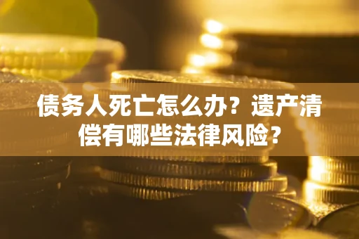 济南债务人死亡怎么办？遗产清偿有哪些法律风险？