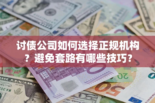 济南讨债公司如何选择正规机构？避免套路有哪些技巧？