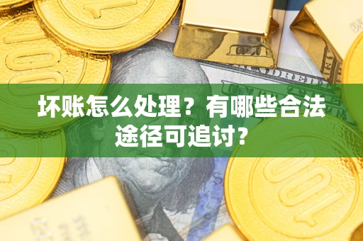 济南坏账怎么处理？有哪些合法途径可追讨？