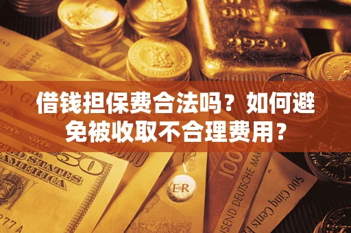 济南借钱担保费合法吗？如何避免被收取不合理费用？