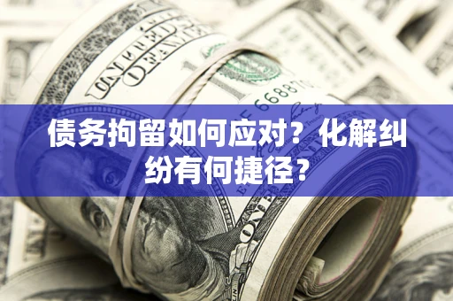 济南债务拘留如何应对？化解纠纷有何捷径？
