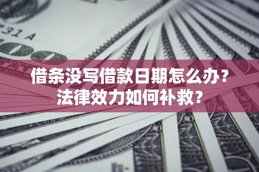 济南借条没写借款日期怎么办?法律效力如何补救? 济南借条没写借款日期怎么办?法律效力如何补救?
