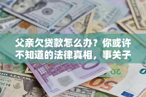 济南父亲欠贷款怎么办？你或许不知道的法律真相，事关子女未来