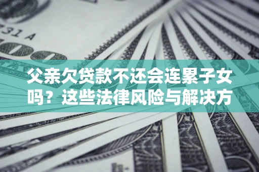 济南父亲欠贷款不还会连累子女吗？这些法律风险与解决方法要早知道！
