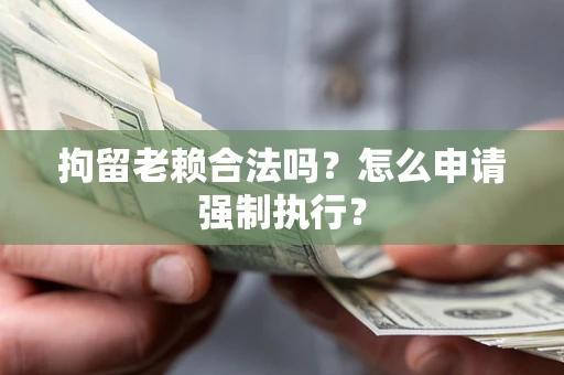 济南拘留老赖合法吗？怎么申请强制执行？