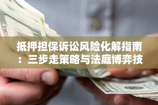 济南抵押担保诉讼风险化解指南：三步走策略与法庭博弈技巧