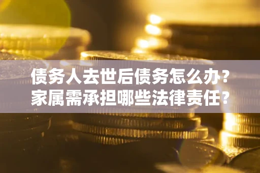 济南债务人去世后债务怎么办？家属需承担哪些法律责任？