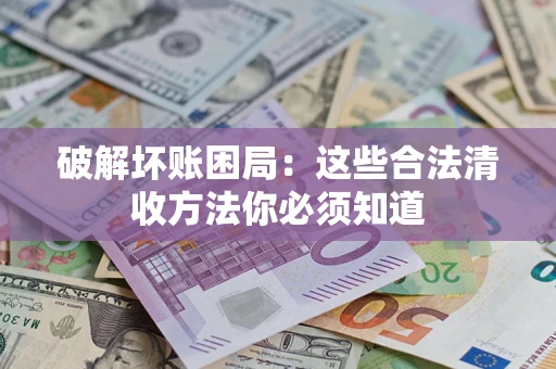 济南破解坏账困局：这些合法清收方法你必须知道