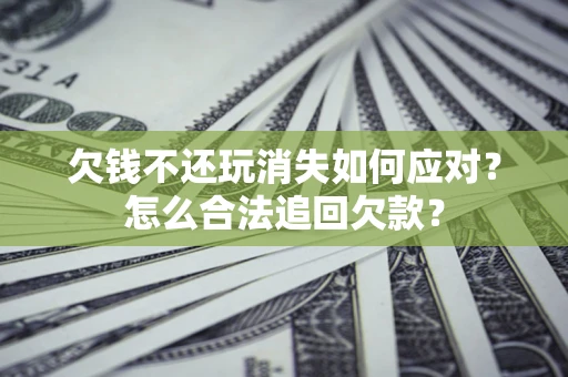 济南欠钱不还玩消失如何应对？怎么合法追回欠款？