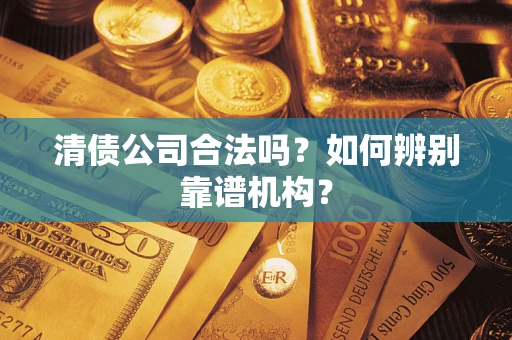 济南清债公司合法吗？如何辨别靠谱机构？