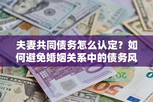 济南夫妻共同债务怎么认定？如何避免婚姻关系中的债务风险？