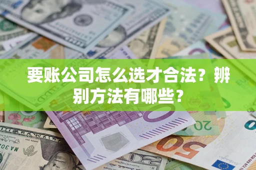 济南要账公司怎么选才合法？辨别方法有哪些？