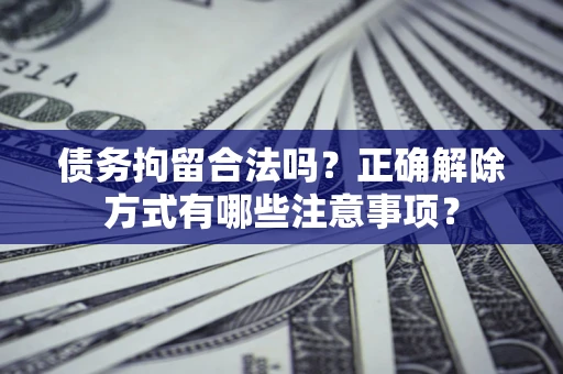济南债务拘留合法吗？正确解除方式有哪些注意事项？