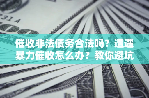 济南催收非法债务合法吗？遭遇暴力催收怎么办？教你避坑指南！