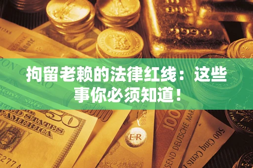 济南拘留老赖的法律红线：这些事你必须知道！