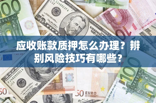 济南应收账款质押怎么办理？辨别风险技巧有哪些？