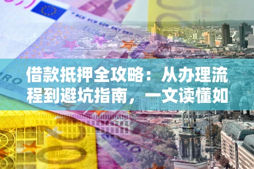 济南借款抵押全攻略：从办理流程到避坑指南，一文读懂如何安全融资