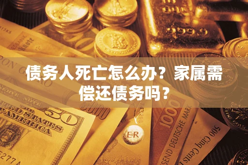 济南债务人死亡怎么办？家属需偿还债务吗？