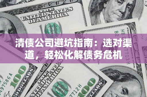 济南清债公司避坑指南：选对渠道，轻松化解债务危机