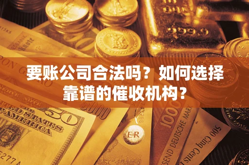 济南要账公司合法吗？如何选择靠谱的催收机构？