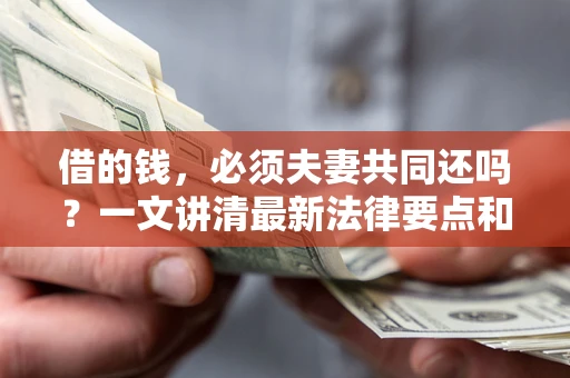 济南借的钱，必须夫妻共同还吗？一文讲清最新法律要点和避坑指南