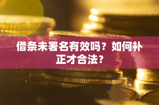 济南借条未署名有效吗？如何补正才合法？