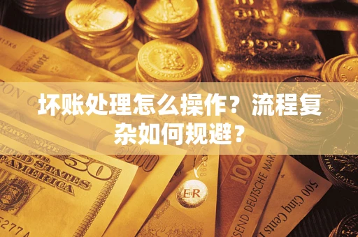 济南坏账处理怎么操作？流程复杂如何规避？