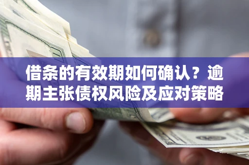 济南借条的有效期如何确认？逾期主张债权风险及应对策略？