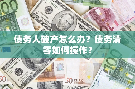 济南债务人破产怎么办？债务清零如何操作？
