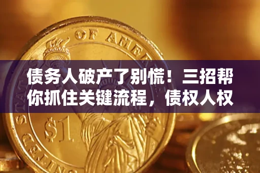 济南债务人破产了别慌！三招帮你抓住关键流程，债权人权益不再缩水