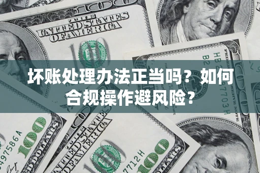 济南坏账处理办法正当吗？如何合规操作避风险？